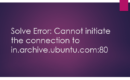 Solve Error Cannot initiate the connection to in.archive.ubuntu.com 80